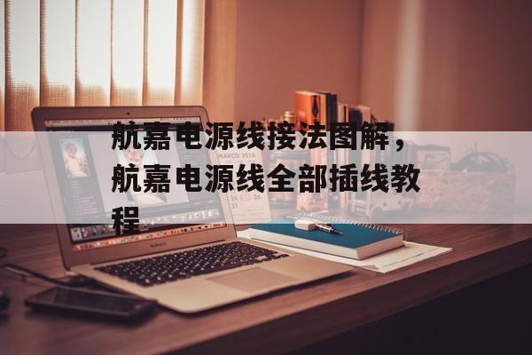 航嘉电源线接法图解，航嘉电源线全部插线教程-第1张图片-