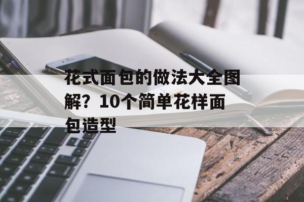 花式面包的做法大全图解？10个简单花样面包造型-第1张图片-