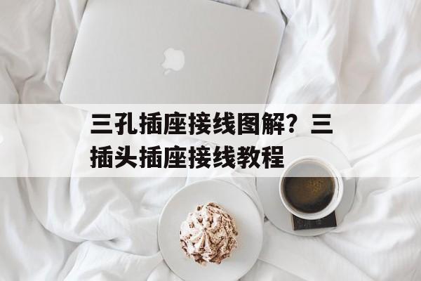 三孔插座接线图解？三插头插座接线教程-第1张图片-