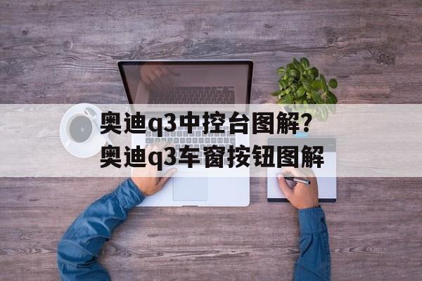 奥迪q3中控台图解？奥迪q3车窗按钮图解-第1张图片-