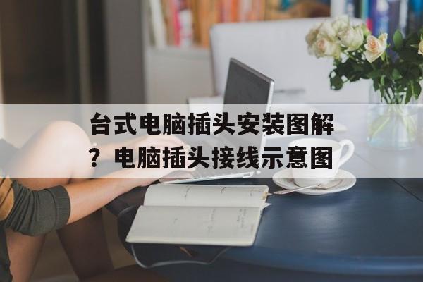 台式电脑插头安装图解？电脑插头接线示意图-第1张图片-