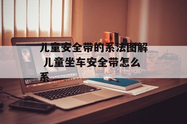儿童安全带的系法图解 儿童坐车安全带怎么系-第1张图片-