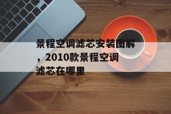 景程空调滤芯安装图解，2010款景程空调滤芯在哪里-第1张图片-