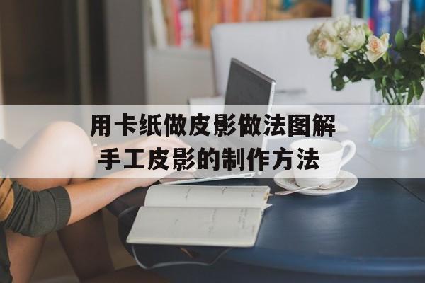 用卡纸做皮影做法图解 手工皮影的制作方法-第1张图片-