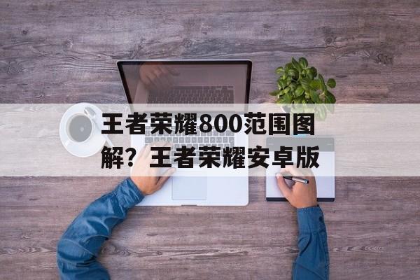 王者荣耀800范围图解？王者荣耀安卓版-第1张图片-