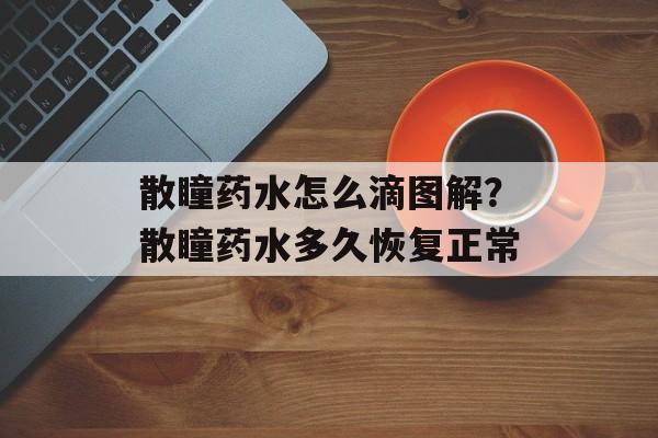 散瞳药水怎么滴图解？散瞳药水多久恢复正常-第1张图片-
