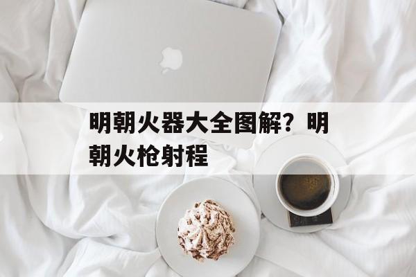 明朝火器大全图解？明朝火枪射程-第1张图片-