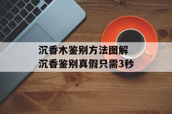 沉香木鉴别方法图解 沉香鉴别真假只需3秒-第1张图片-