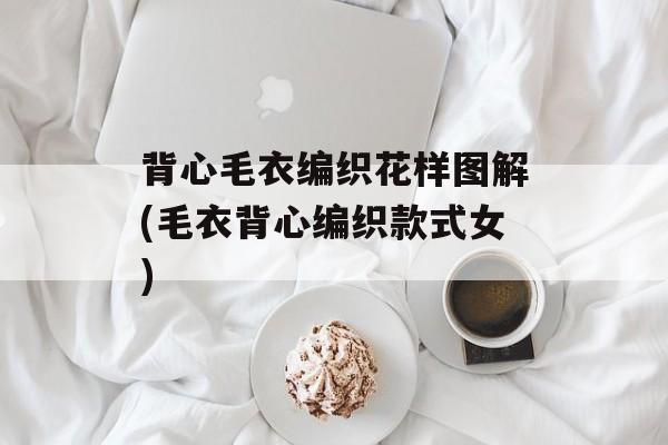 背心毛衣编织花样图解(毛衣背心编织款式女)-第1张图片-