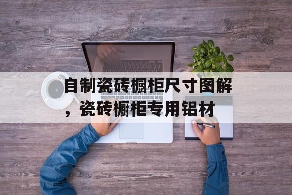 自制瓷砖橱柜尺寸图解，瓷砖橱柜专用铝材-第1张图片-
