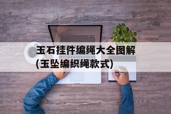 玉石挂件编绳大全图解(玉坠编织绳款式)-第1张图片-