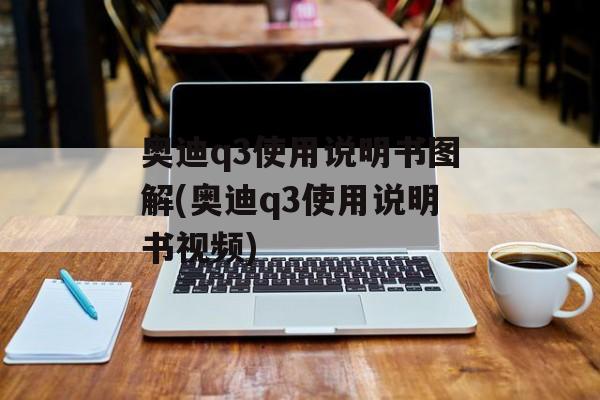 奥迪q3使用说明书图解(奥迪q3使用说明书视频)-第1张图片-