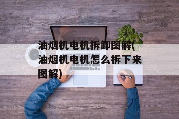 油烟机电机拆卸图解(油烟机电机怎么拆下来图解)-第1张图片-