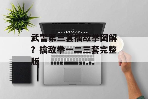 武警第三套擒敌拳图解？擒敌拳一二三套完整版-第1张图片-