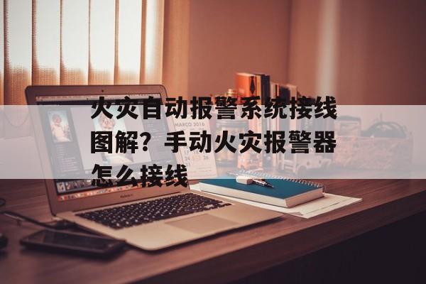 火灾自动报警系统接线图解？手动火灾报警器怎么接线-第1张图片-