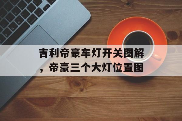 吉利帝豪车灯开关图解，帝豪三个大灯位置图-第1张图片-