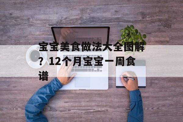 宝宝美食做法大全图解？12个月宝宝一周食谱-第1张图片-