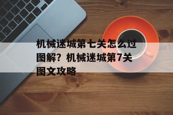 机械迷城第七关怎么过图解？机械迷城第7关图文攻略-第1张图片-