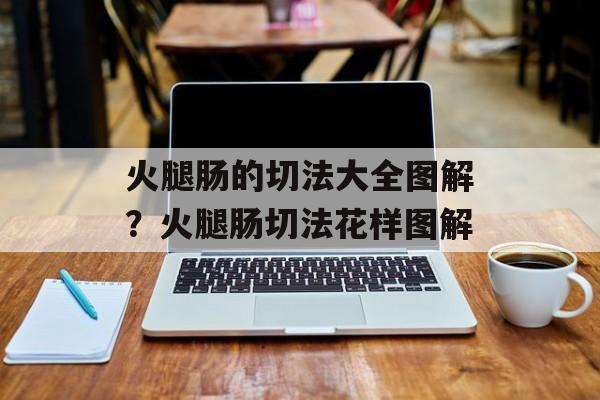 火腿肠的切法大全图解？火腿肠切法花样图解-第1张图片-