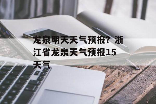龙泉明天天气预报？浙江省龙泉天气预报15天气-第1张图片-