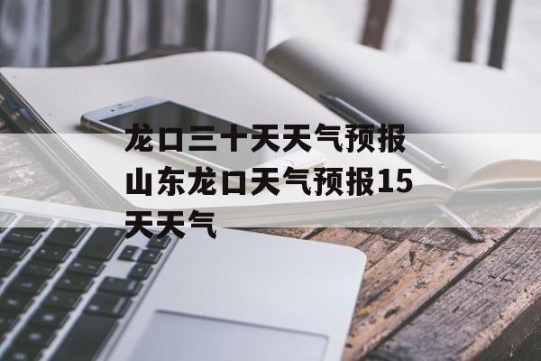 龙口三十天天气预报 山东龙口天气预报15天天气-第1张图片-