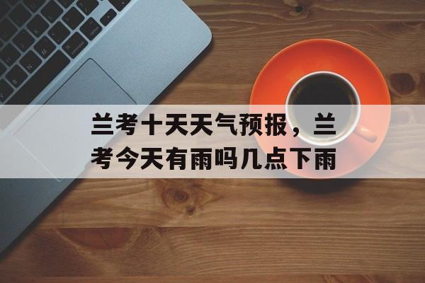 兰考十天天气预报，兰考今天有雨吗几点下雨-第1张图片-