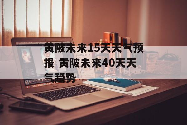 黄陂未来15天天气预报 黄陂未来40天天气趋势-第1张图片-
