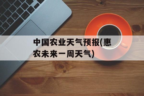 中国农业天气预报(惠农未来一周天气)-第1张图片-