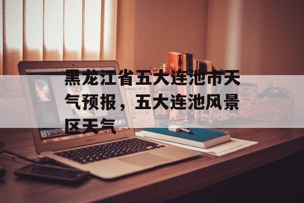 黑龙江省五大连池市天气预报，五大连池风景区天气-第1张图片-