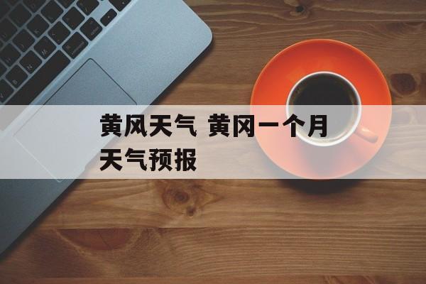 黄风天气 黄冈一个月天气预报-第1张图片-