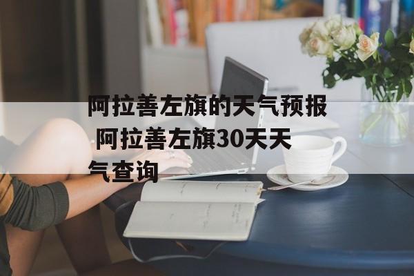 阿拉善左旗的天气预报 阿拉善左旗30天天气查询-第1张图片-