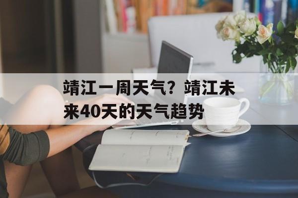 靖江一周天气？靖江未来40天的天气趋势-第1张图片-