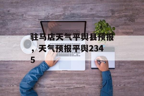 驻马店天气平舆县预报，天气预报平舆2345-第1张图片-