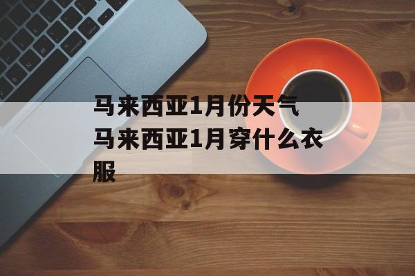 马来西亚1月份天气 马来西亚1月穿什么衣服-第1张图片-
