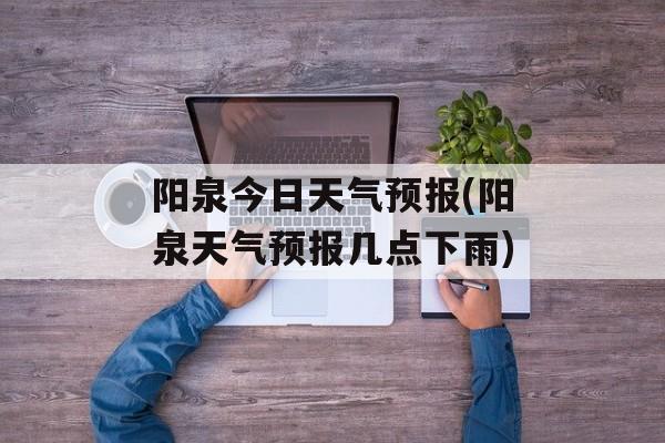 阳泉今日天气预报(阳泉天气预报几点下雨)-第1张图片-
