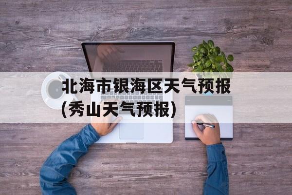 北海市银海区天气预报(秀山天气预报)-第1张图片-