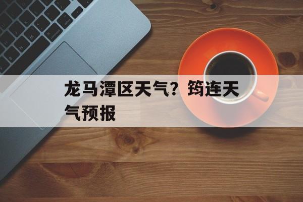 龙马潭区天气？筠连天气预报-第1张图片-