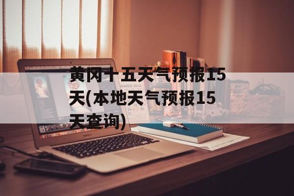黄冈十五天气预报15天(本地天气预报15天查询)-第1张图片-