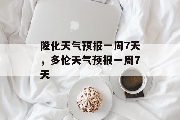隆化天气预报一周7天，多伦天气预报一周7天-第1张图片-