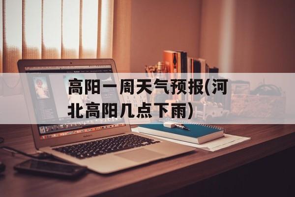 高阳一周天气预报(河北高阳几点下雨)-第1张图片-