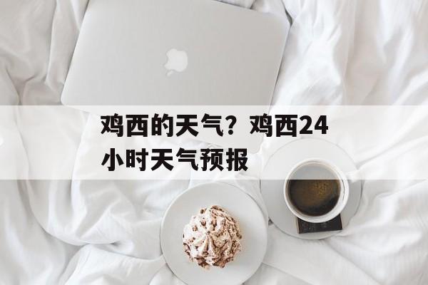 鸡西的天气？鸡西24小时天气预报-第1张图片-
