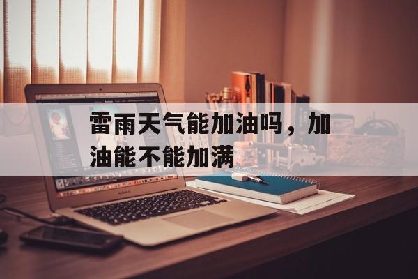 雷雨天气能加油吗，加油能不能加满-第1张图片-