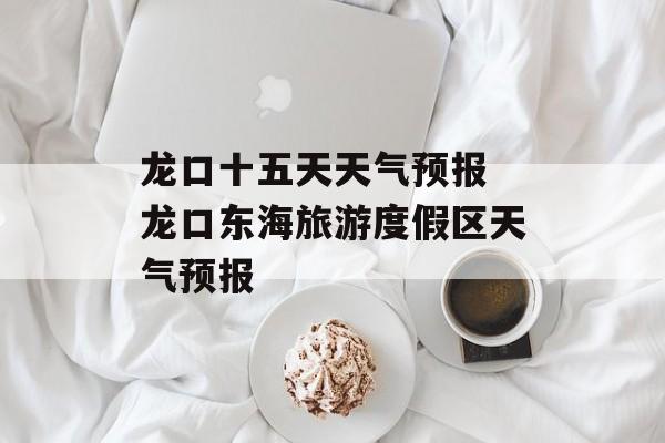 龙口十五天天气预报 龙口东海旅游度假区天气预报-第1张图片-