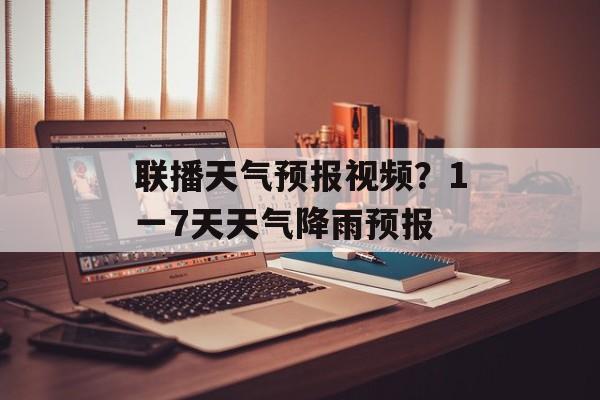 联播天气预报视频？1一7天天气降雨预报-第1张图片-