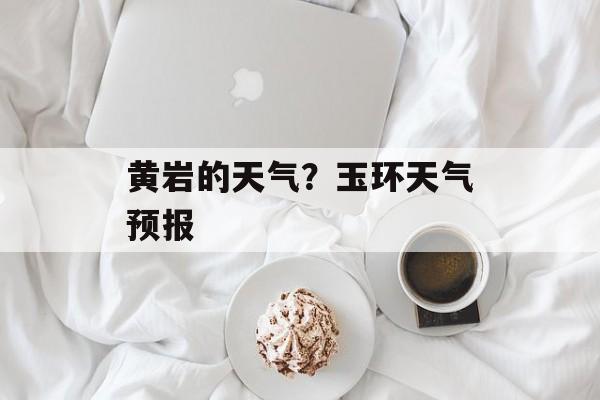 黄岩的天气？玉环天气预报-第1张图片-