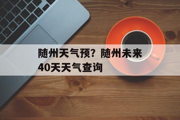 随州天气预？随州未来40天天气查询-第1张图片-
