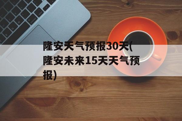 隆安天气预报30天(隆安未来15天天气预报)-第1张图片-
