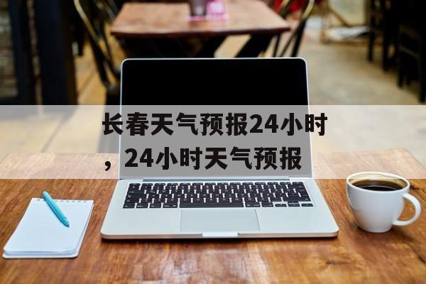 长春天气预报24小时，24小时天气预报-第1张图片-