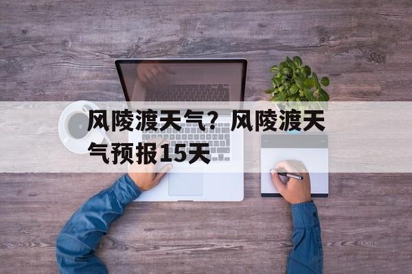 风陵渡天气？风陵渡天气预报15天-第1张图片-