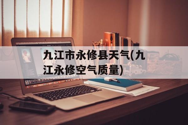 九江市永修县天气(九江永修空气质量)-第1张图片-